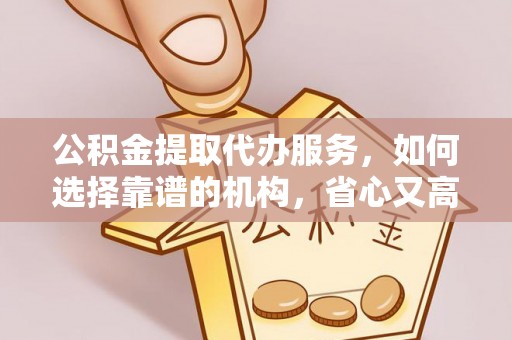 龙陵公积金提取代办服务，如何选择靠谱的机构，省心又高效
