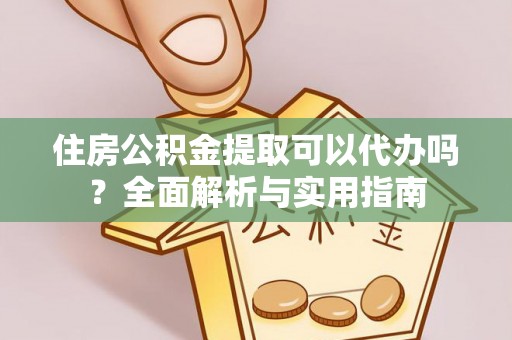 龙陵住房公积金提取可以代办吗？全面解析与实用指南