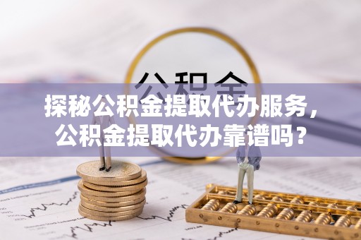 龙陵探秘公积金提取代办服务，公积金提取代办靠谱吗？