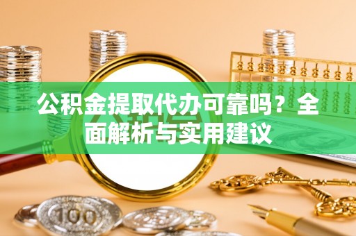 龙陵公积金提取代办可靠吗？全面解析与实用建议