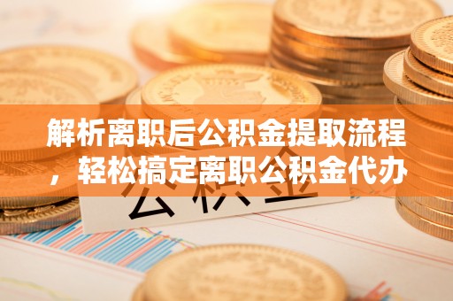 龙陵解析离职后公积金提取流程，轻松搞定离职公积金代办提取手续