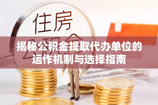龙陵揭秘公积金提取代办单位的运作机制与选择指南