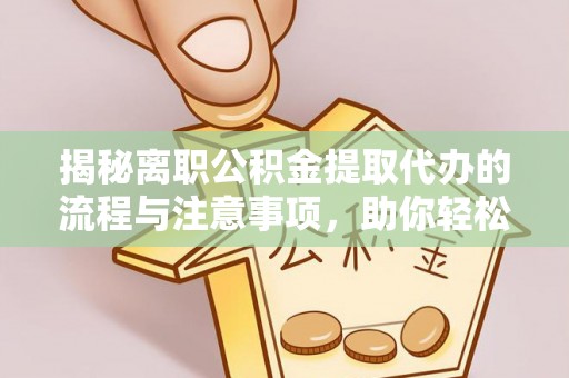 龙陵揭秘离职公积金提取代办的流程与注意事项，助你轻松拿回属于你的钱！