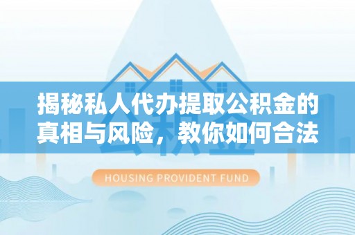 龙陵揭秘私人代办提取公积金的真相与风险，教你如何合法高效操作