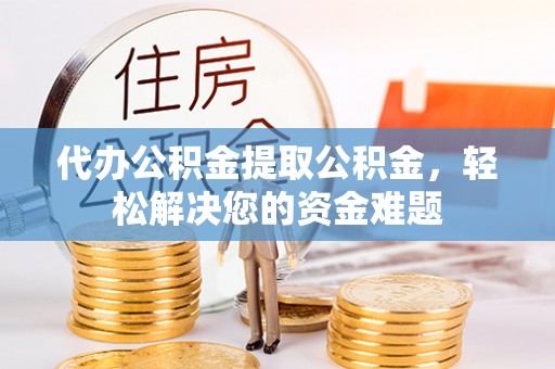 龙陵代办公积金提取公积金，轻松解决您的资金难题