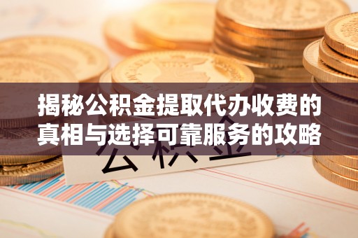 龙陵揭秘公积金提取代办收费的真相与选择可靠服务的攻略