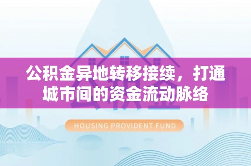 龙陵公积金异地转移接续，打通城市间的资金流动脉络