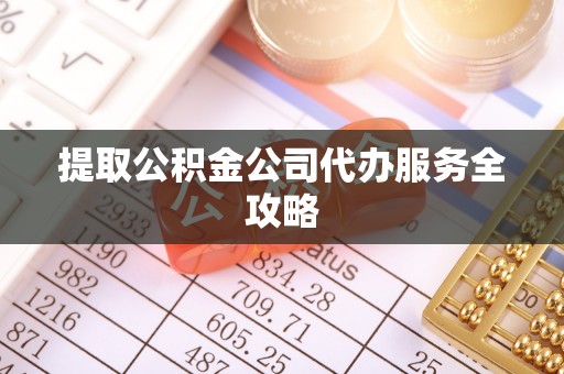 龙陵提取公积金公司代办服务全攻略