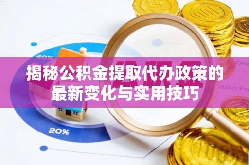 龙陵揭秘公积金提取代办政策的最新变化与实用技巧