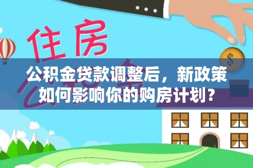 龙陵公积金贷款调整后，新政策如何影响你的购房计划？