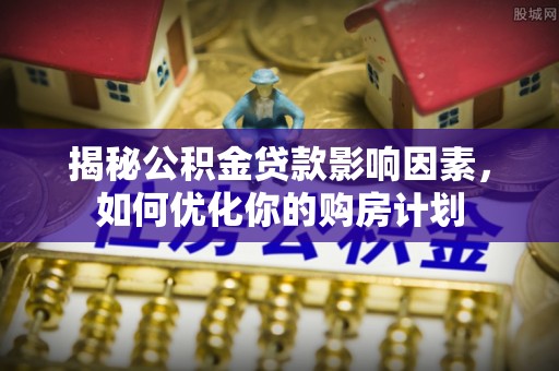 龙陵揭秘公积金贷款影响因素，如何优化你的购房计划