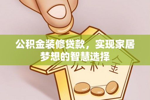 龙陵公积金装修贷款，实现家居梦想的智慧选择