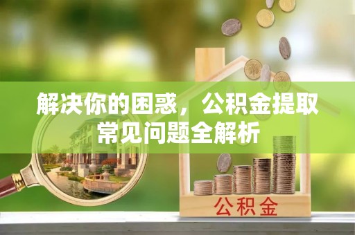 龙陵解决你的困惑，公积金提取常见问题全解析
