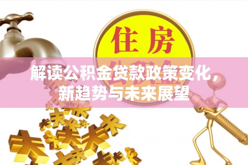 龙陵解读公积金贷款政策变化，新趋势与未来展望