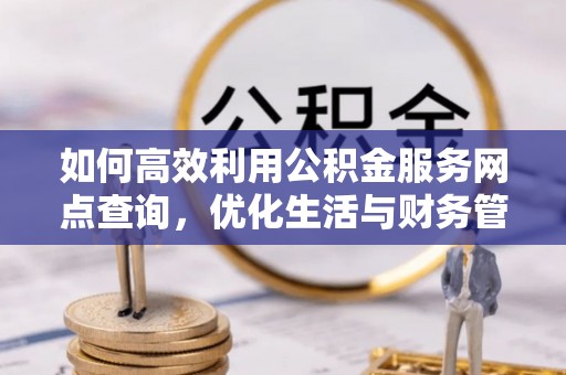 龙陵如何高效利用公积金服务网点查询，优化生活与财务管理