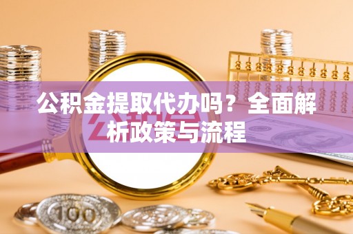 龙陵公积金提取代办吗？全面解析政策与流程