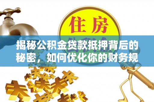 龙陵揭秘公积金贷款抵押背后的秘密，如何优化你的财务规划