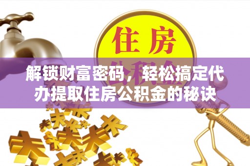 龙陵解锁财富密码，轻松搞定代办提取住房公积金的秘诀