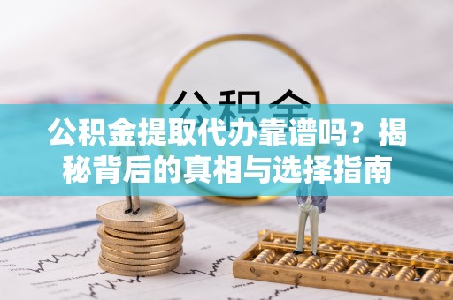 龙陵公积金提取代办靠谱吗？揭秘背后的真相与选择指南