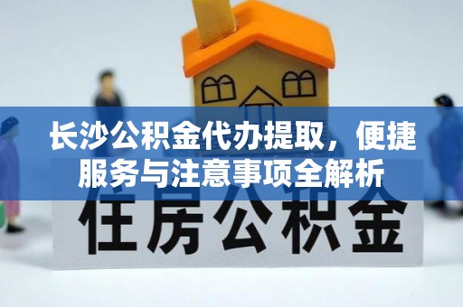 龙陵长沙公积金代办提取，便捷服务与注意事项全解析