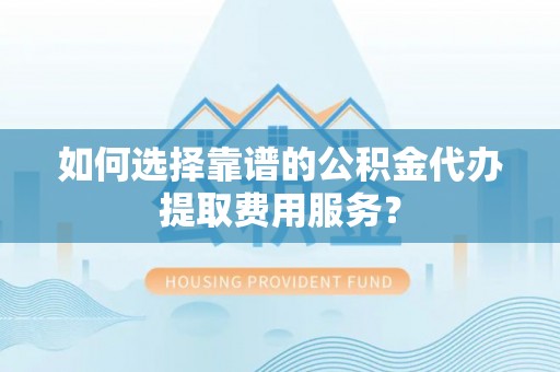 龙陵如何选择靠谱的公积金代办提取费用服务？
