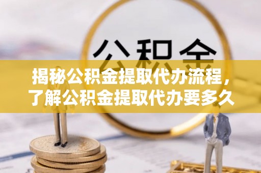 龙陵揭秘公积金提取代办流程，了解公积金提取代办要多久的关键因素
