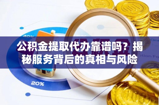 龙陵公积金提取代办靠谱吗？揭秘服务背后的真相与风险