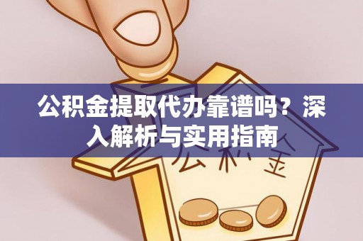 龙陵公积金提取代办靠谱吗？深入解析与实用指南