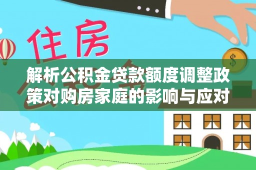 龙陵解析公积金贷款额度调整政策对购房家庭的影响与应对策略