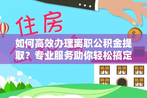 龙陵如何高效办理离职公积金提取？专业服务助你轻松搞定