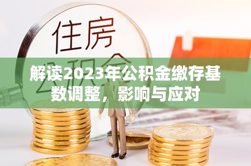 龙陵解读2023年公积金缴存基数调整，影响与应对