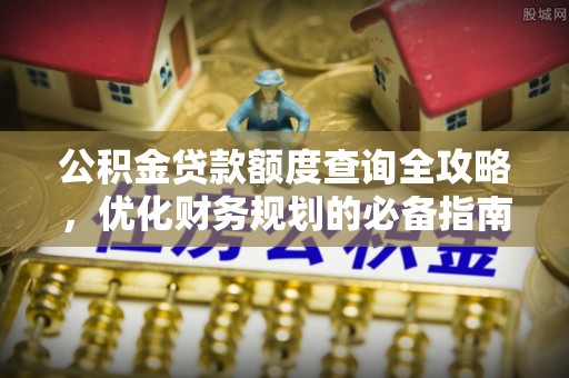 龙陵公积金贷款额度查询全攻略，优化财务规划的必备指南