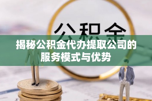 龙陵揭秘公积金代办提取公司的服务模式与优势