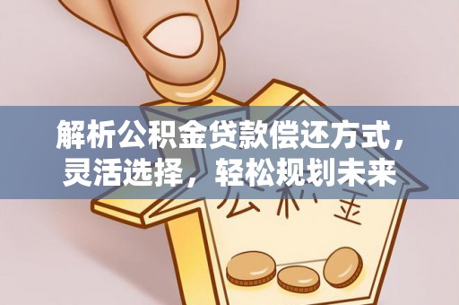 龙陵解析公积金贷款偿还方式，灵活选择，轻松规划未来