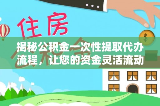 龙陵揭秘公积金一次性提取代办流程，让您的资金灵活流动