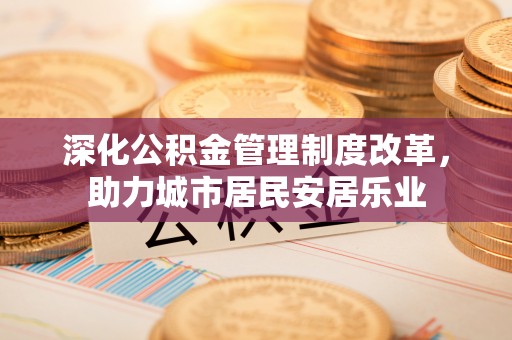 龙陵深化公积金管理制度改革，助力城市居民安居乐业