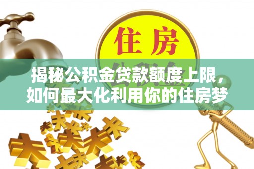 龙陵揭秘公积金贷款额度上限，如何最大化利用你的住房梦？