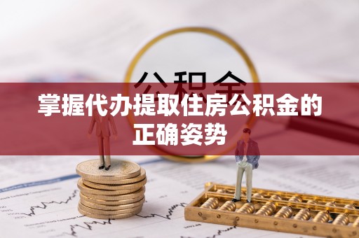龙陵掌握代办提取住房公积金的正确姿势