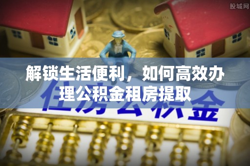 龙陵解锁生活便利，如何高效办理公积金租房提取