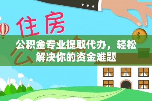 龙陵公积金专业提取代办，轻松解决你的资金难题