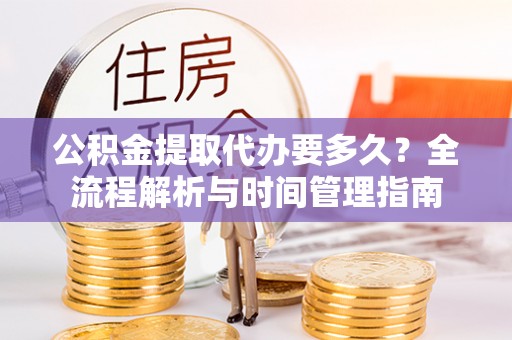 龙陵公积金提取代办要多久？全流程解析与时间管理指南