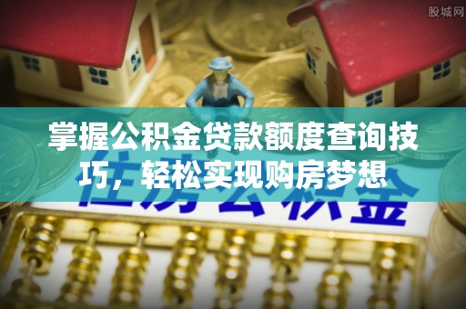 龙陵掌握公积金贷款额度查询技巧，轻松实现购房梦想