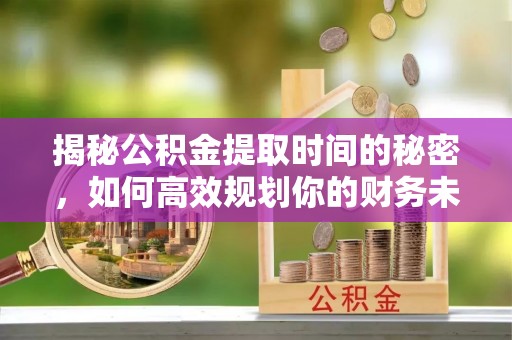 龙陵揭秘公积金提取时间的秘密，如何高效规划你的财务未来