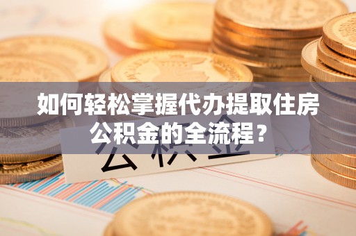 龙陵如何轻松掌握代办提取住房公积金的全流程？