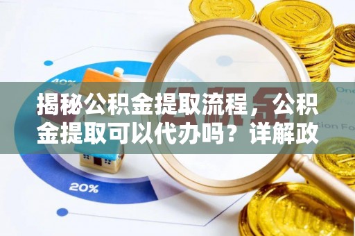 龙陵揭秘公积金提取流程，公积金提取可以代办吗？详解政策与实操技巧