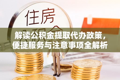 龙陵解读公积金提取代办政策，便捷服务与注意事项全解析