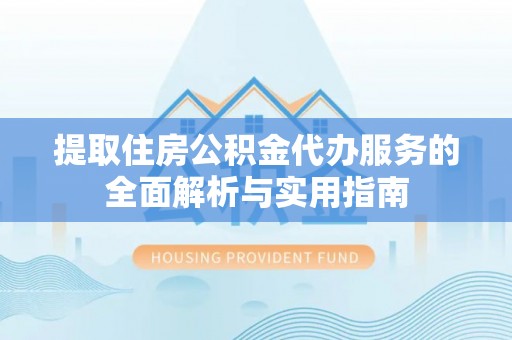 龙陵提取住房公积金代办服务的全面解析与实用指南