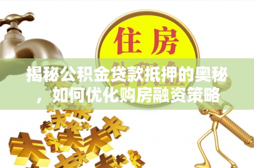 龙陵揭秘公积金贷款抵押的奥秘，如何优化购房融资策略