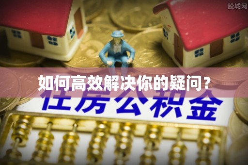 龙陵如何高效解决你的疑问？