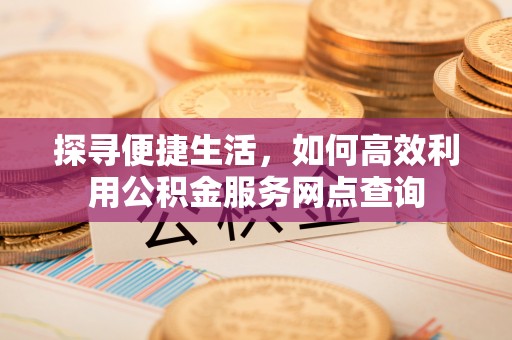 龙陵探寻便捷生活，如何高效利用公积金服务网点查询
